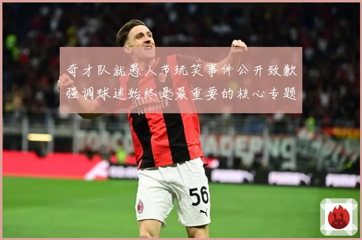 奇才队就愚人节玩笑事件公开致歉强调球迷始终是最重要的核心专题观察：最新赛事动态与深度分析