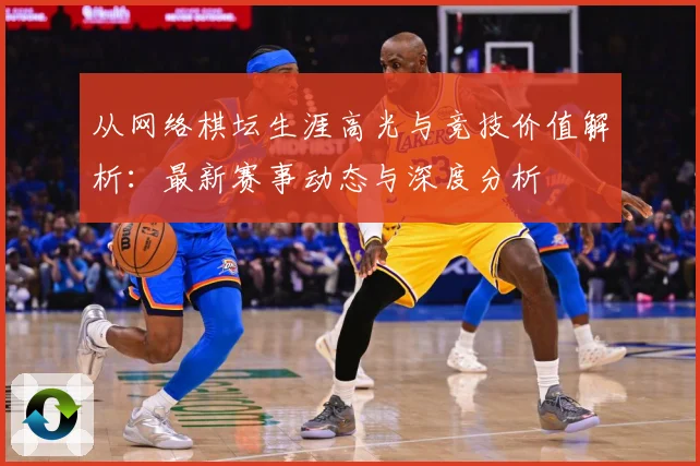 从网络棋坛生涯高光与竞技价值解析：最新赛事动态与深度分析