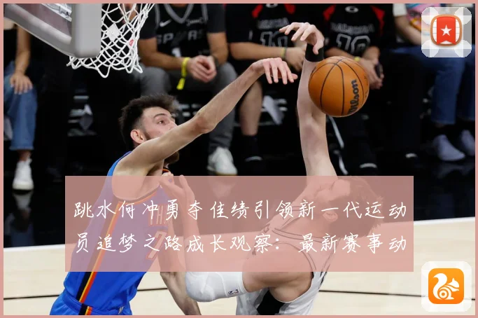 跳水何冲勇夺佳绩引领新一代运动员追梦之路成长观察：最新赛事动态与深度分析