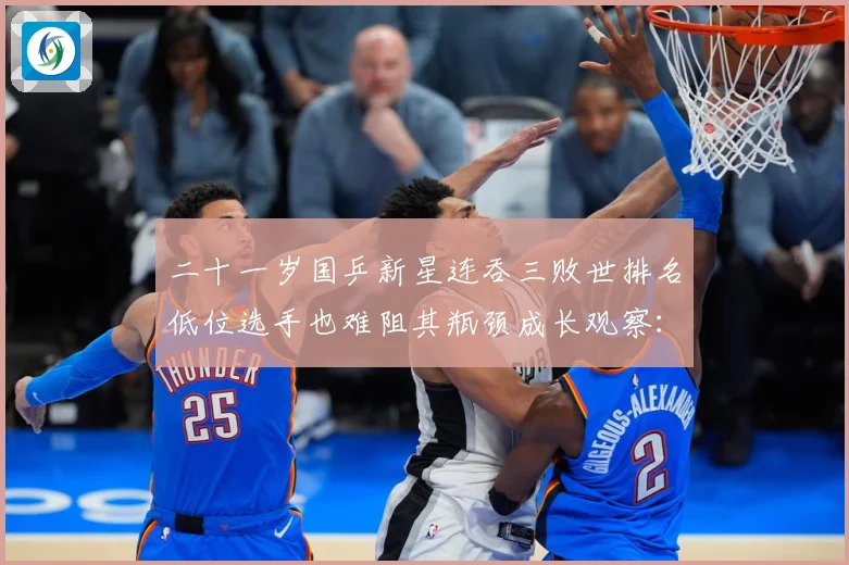二十一岁国乒新星连吞三败世排名低位选手也难阻其瓶颈成长观察：最新赛事动态与深度分析