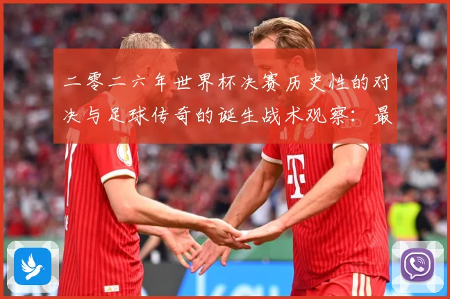 二零二六年世界杯决赛历史性的对决与足球传奇的诞生战术观察：最新赛事动态与深度分析