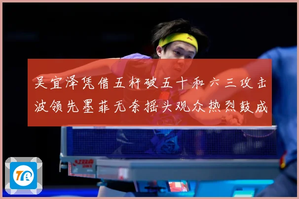 吴宜泽凭借五杆破五十和六三攻击波领先墨菲无奈摇头观众热烈鼓成长观察：最新赛事动态与深度分析