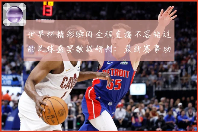 世界杯精彩瞬间全程直播不容错过的足球盛宴数据研判：最新赛事动态与深度分析