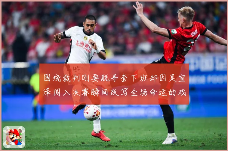 围绕裁判刚要脱手套下班却因吴宜泽闯入决赛瞬间改写全场命运的戏专题观察：最新赛事动态与深度分析