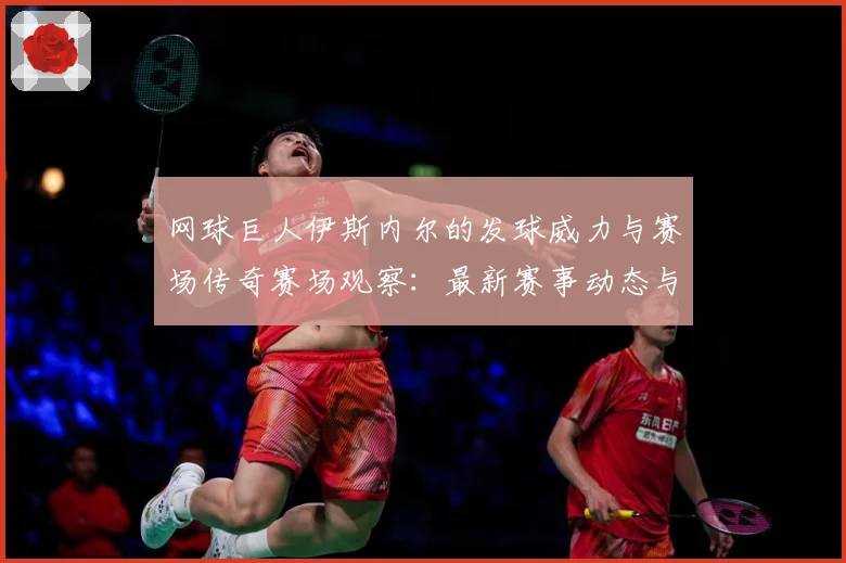 网球巨人伊斯内尔的发球威力与赛场传奇赛场观察：最新赛事动态与深度分析