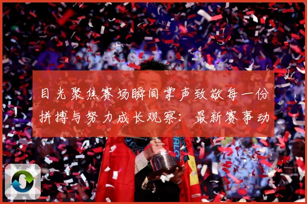 目光聚焦赛场瞬间掌声致敬每一份拼搏与努力成长观察：最新赛事动态与深度分析