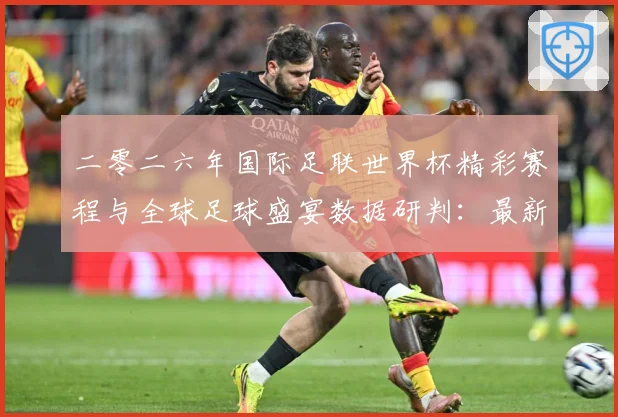 二零二六年国际足联世界杯精彩赛程与全球足球盛宴数据研判：最新赛事动态与深度分析