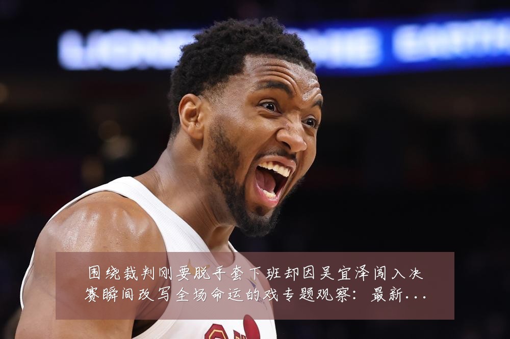 围绕裁判刚要脱手套下班却因吴宜泽闯入决赛瞬间改写全场命运的戏专题观察:最新赛事动态与深度分析