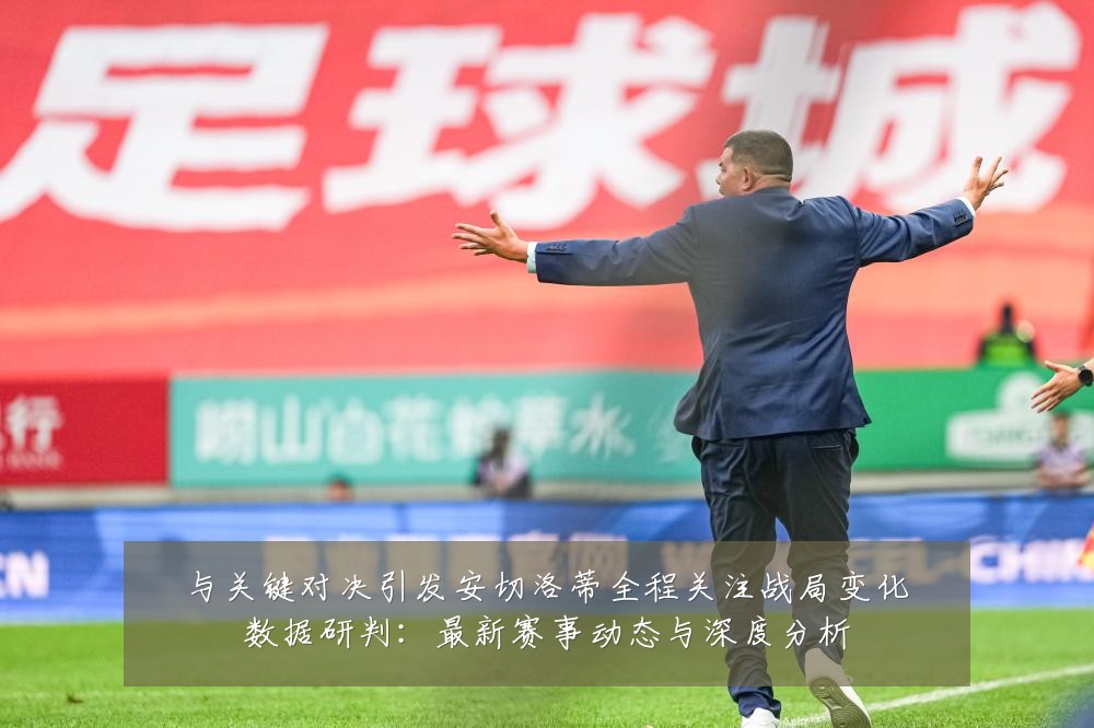 与关键对决引发安切洛蒂全程关注战局变化数据研判:最新赛事动态与深度分析