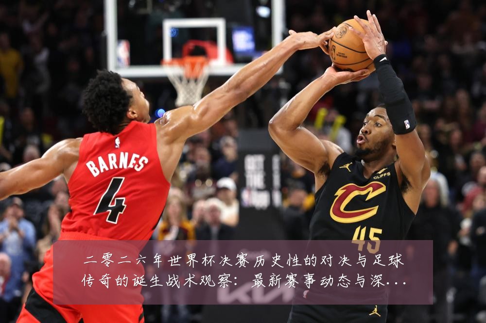 二零二六年世界杯决赛历史性的对决与足球传奇的诞生战术观察:最新赛事动态与深度分析