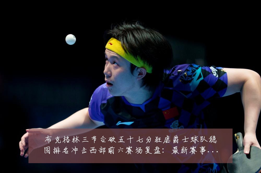 布克格林三节合砍五十七分狂虐爵士球队稳固排名冲击西部前六赛场复盘:最新赛事动态与深度分析