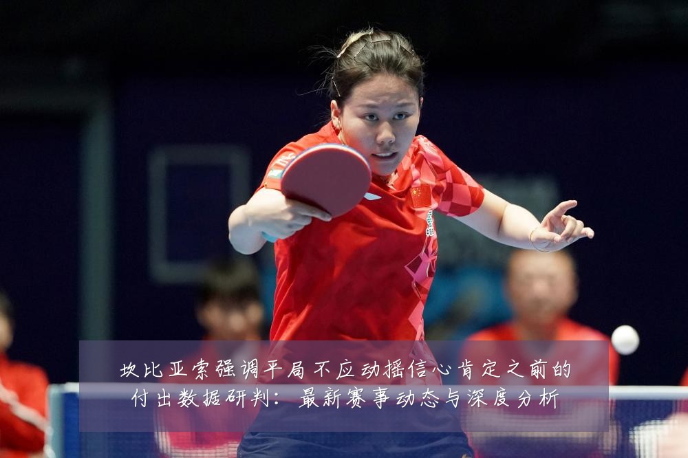 坎比亚索强调平局不应动摇信心肯定之前的付出数据研判:最新赛事动态与深度分析