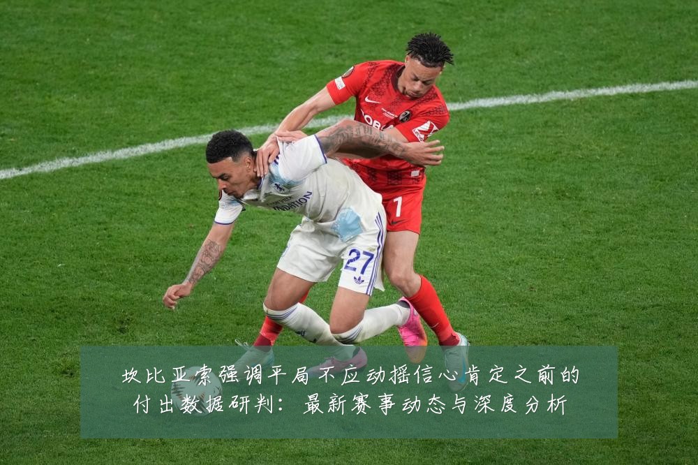 坎比亚索强调平局不应动摇信心肯定之前的付出数据研判:最新赛事动态与深度分析
