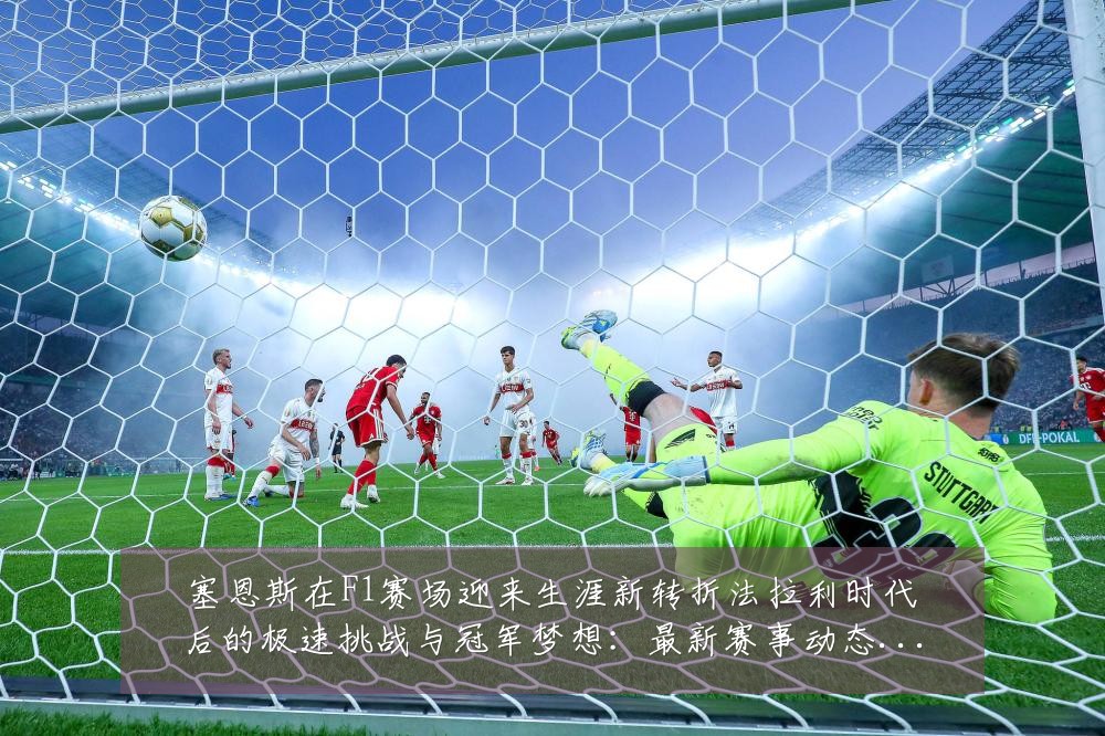 塞恩斯在F1赛场迎来生涯新转折法拉利时代后的极速挑战与冠军梦想:最新赛事动态与深度分析