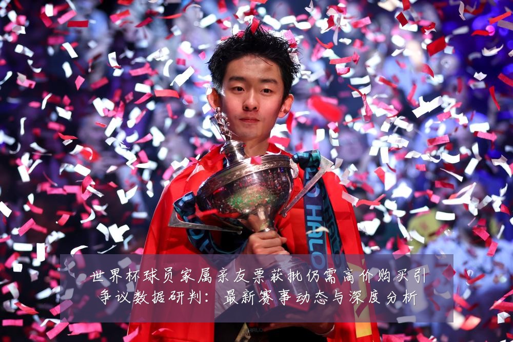 世界杯球员家属亲友票获批仍需高价购买引争议数据研判:最新赛事动态与深度分析