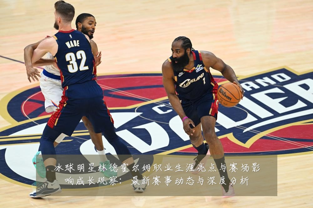 冰球明星林德霍尔姆职业生涯亮点与赛场影响成长观察:最新赛事动态与深度分析