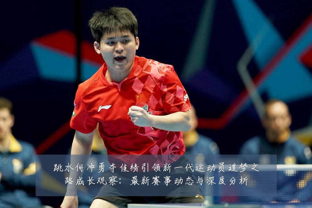 跳水何冲勇夺佳绩引领新一代运动员追梦之路成长观察:最新赛事动态与深度分析