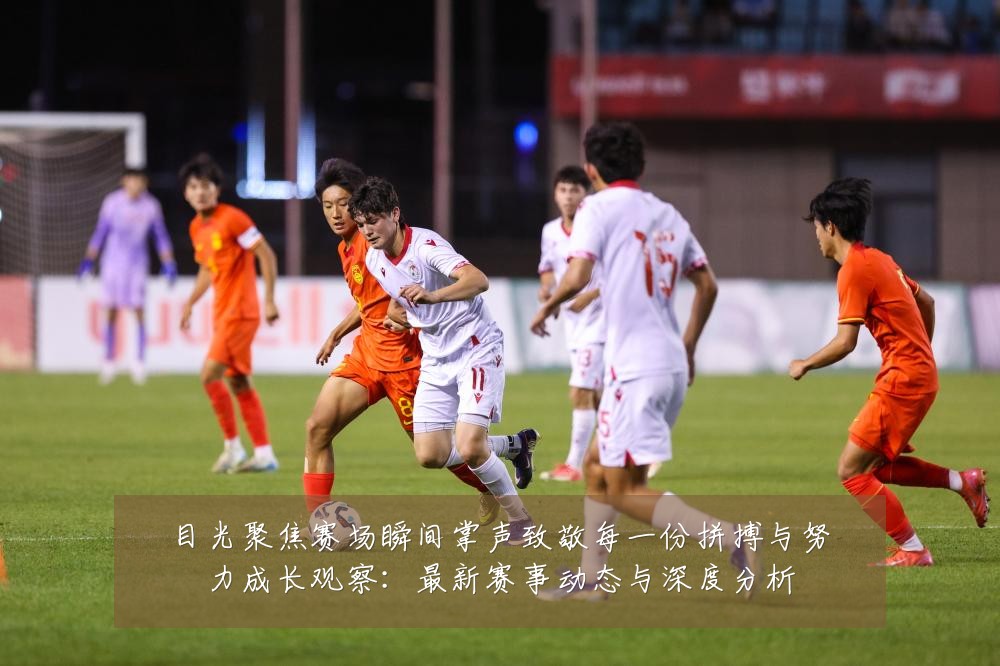 目光聚焦赛场瞬间掌声致敬每一份拼搏与努力成长观察:最新赛事动态与深度分析
