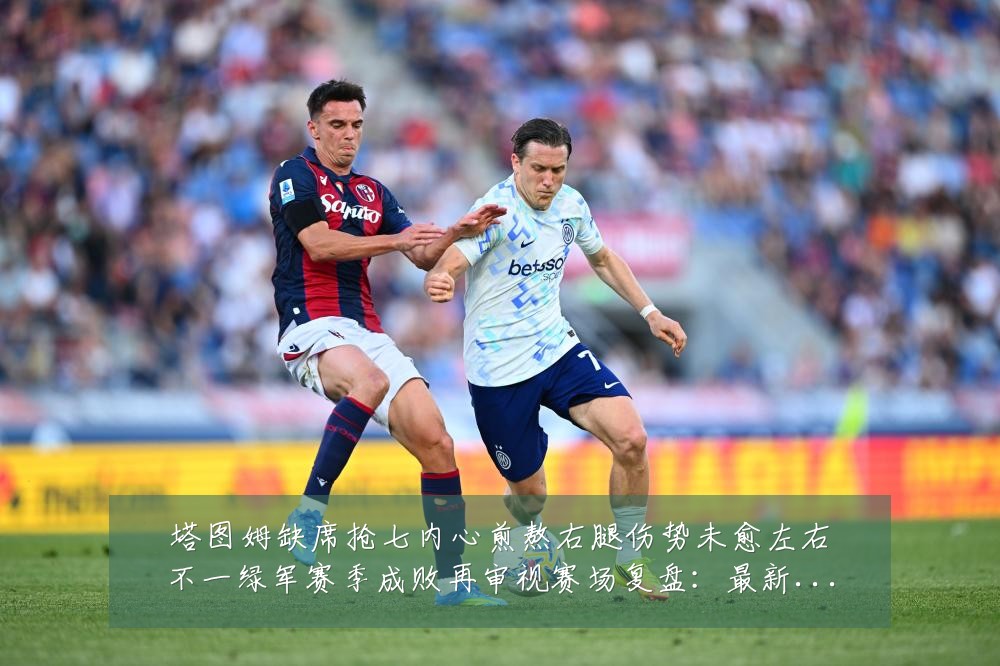 塔图姆缺席抢七内心煎熬右腿伤势未愈左右不一绿军赛季成败再审视赛场复盘:最新赛事动态与深度分析