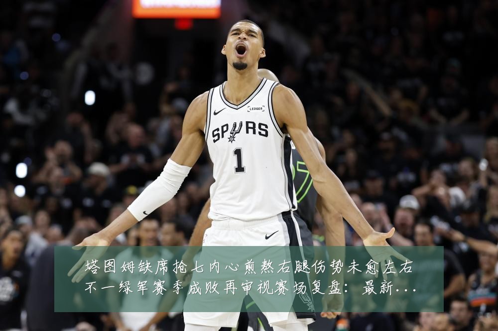 塔图姆缺席抢七内心煎熬右腿伤势未愈左右不一绿军赛季成败再审视赛场复盘:最新赛事动态与深度分析