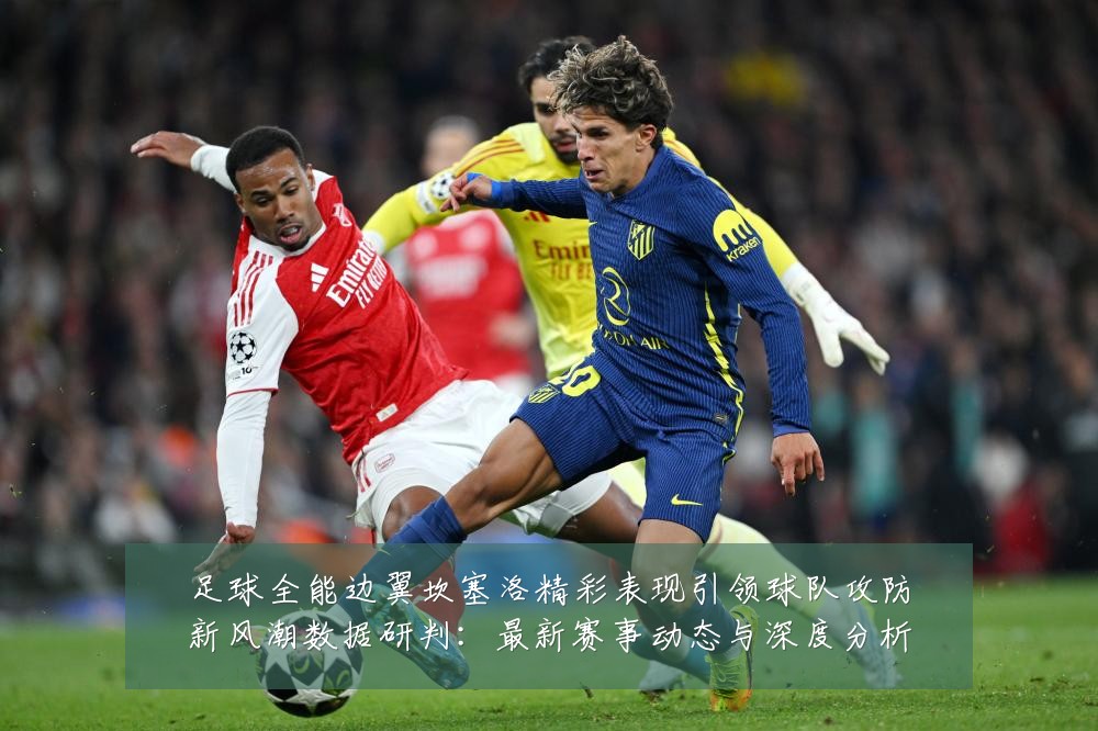 足球全能边翼坎塞洛精彩表现引领球队攻防新风潮数据研判:最新赛事动态与深度分析