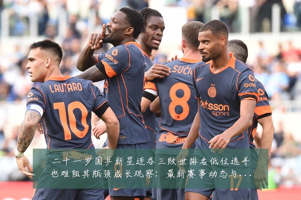 二十一岁国乒新星连吞三败世排名低位选手也难阻其瓶颈成长观察:最新赛事动态与深度分析